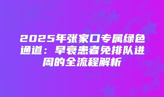 2025年张家口专属绿色通道：早衰患者免排队进周的全流程解析