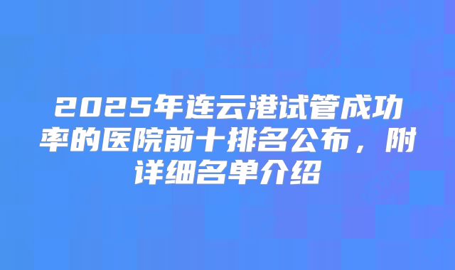 2025年连云港试管成功率的医院前十排名公布，附详细名单介绍