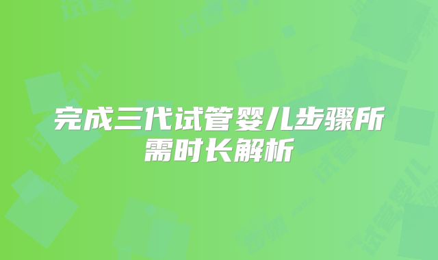 完成三代试管婴儿步骤所需时长解析