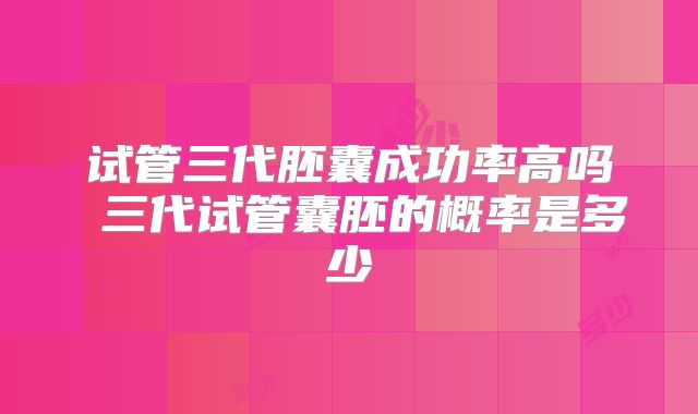 试管三代胚囊成功率高吗 三代试管囊胚的概率是多少