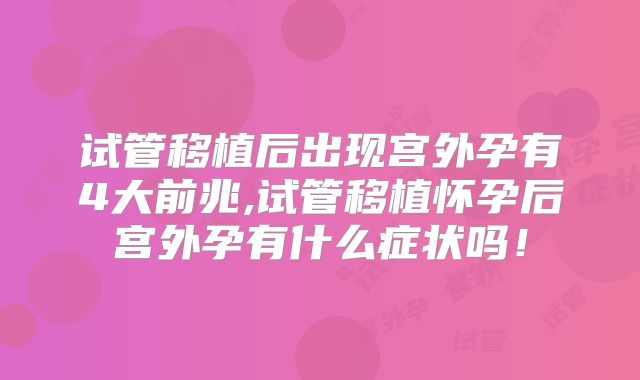试管移植后出现宫外孕有4大前兆,试管移植怀孕后宫外孕有什么症状吗！