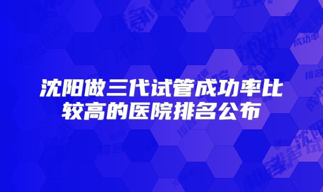 沈阳做三代试管成功率比较高的医院排名公布