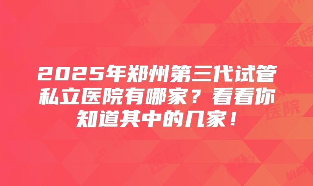 2025年郑州第三代试管私立医院有哪家？看看你知道其中的几家！