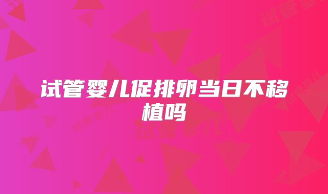 试管婴儿促排卵当日不移植吗