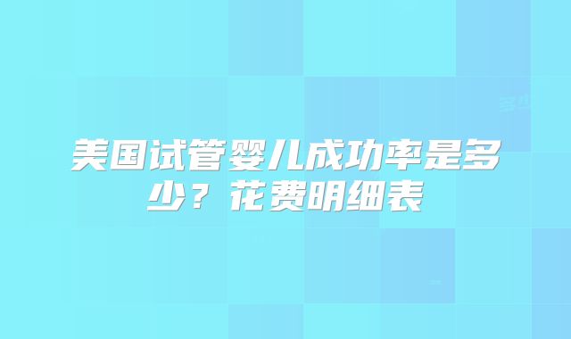 美国试管婴儿成功率是多少？花费明细表