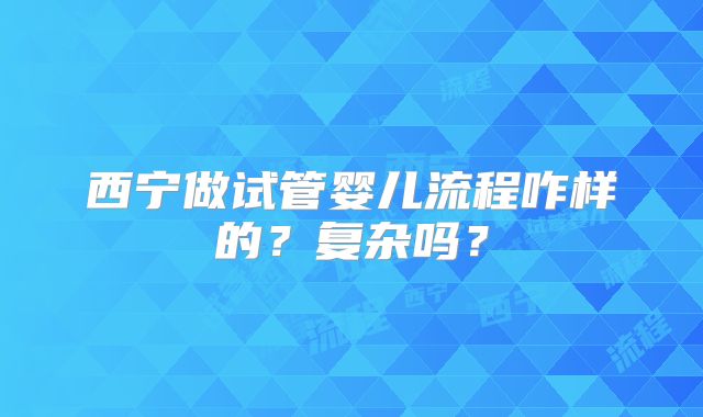 西宁做试管婴儿流程咋样的？复杂吗？