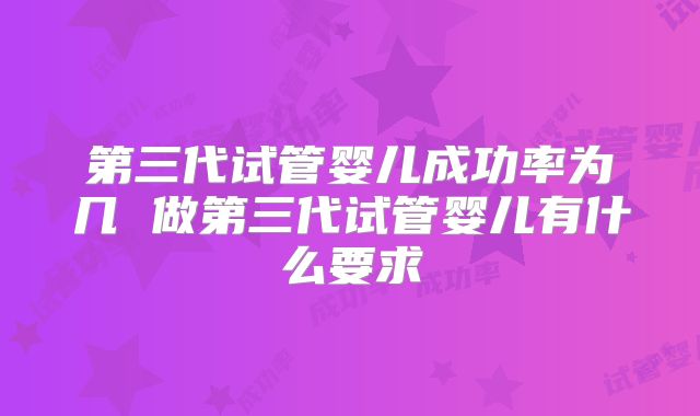 第三代试管婴儿成功率为几 做第三代试管婴儿有什么要求