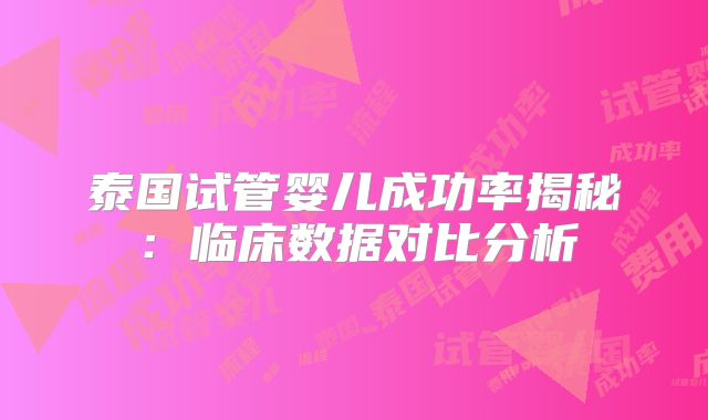泰国试管婴儿成功率揭秘:临床数据对比分析