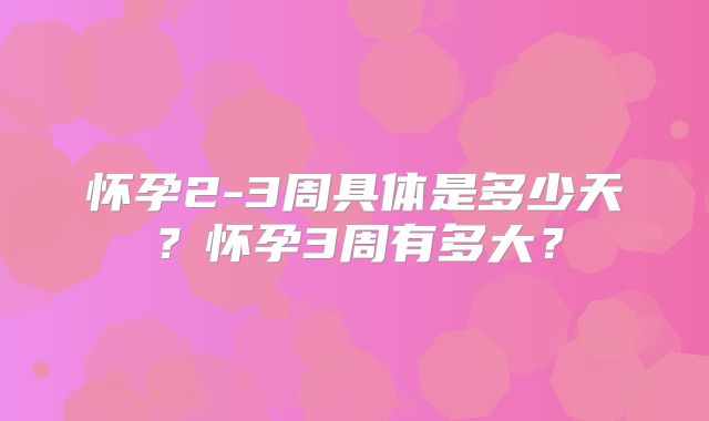 怀孕2-3周具体是多少天？怀孕3周有多大？