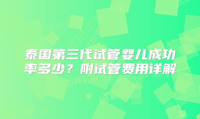 泰国第三代试管婴儿成功率多少？附试管费用详解