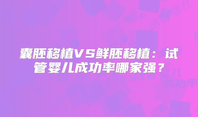 囊胚移植VS鲜胚移植：试管婴儿成功率哪家强？