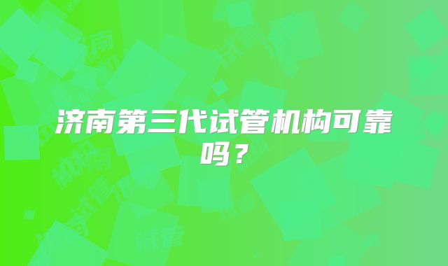 济南第三代试管机构可靠吗?