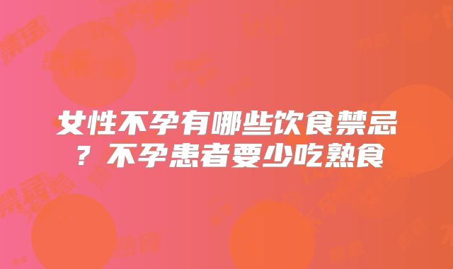 女性不孕有哪些饮食禁忌？不孕患者要少吃熟食
