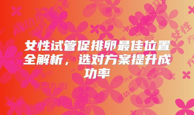 女性试管促排卵最佳位置全解析,选对方案提升成功率