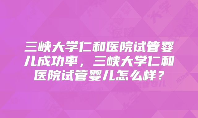 三峡大学仁和医院试管婴儿成功率,三峡大学仁和医院试管婴儿怎么样?