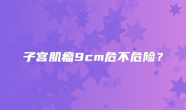 子宫肌瘤9cm危不危险?