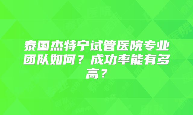 泰国杰特宁试管医院专业团队如何？成功率能有多高？