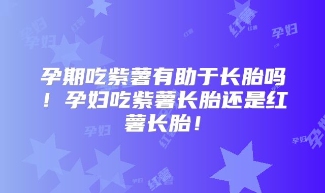 孕期吃紫薯有助于长胎吗！孕妇吃紫薯长胎还是红薯长胎！