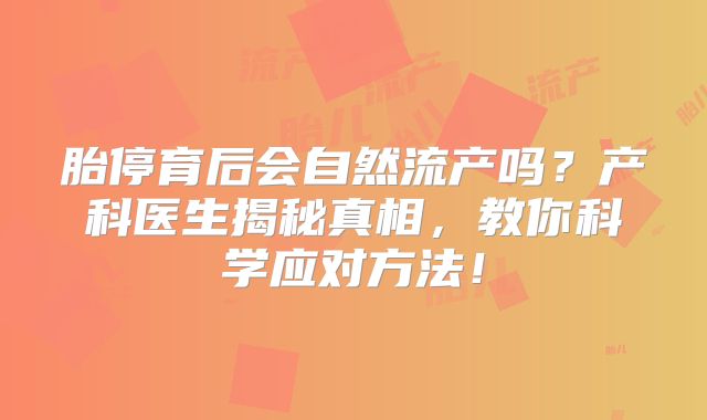胎停育后会自然流产吗?产科医生揭秘真相,教你科学应对方法!