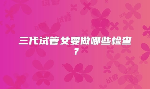 三代试管女要做哪些检查？