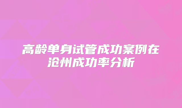 高龄单身试管成功案例在沧州成功率分析