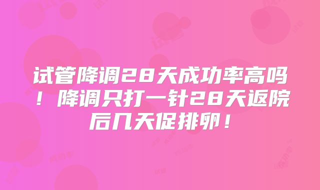 试管降调28天成功率高吗!降调只打一针28天返院后几天促排卵!