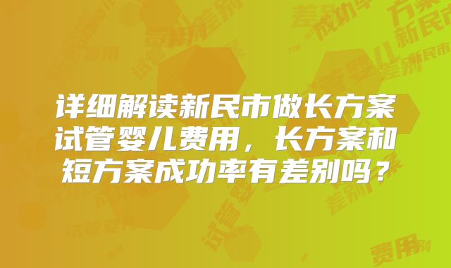 详细解读新民市做长方案试管婴儿费用，长方案和短方案成功率有差别吗？