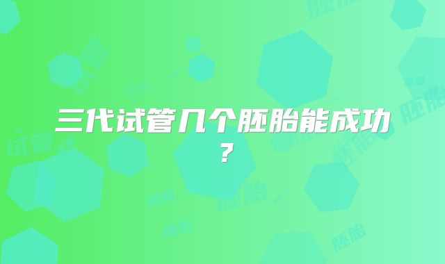 三代试管几个胚胎能成功?