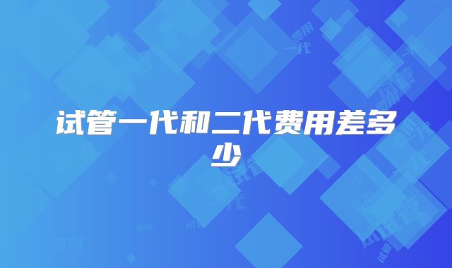 试管一代和二代费用差多少