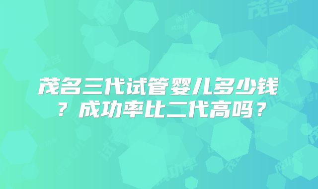 茂名三代试管婴儿多少钱?成功率比二代高吗?