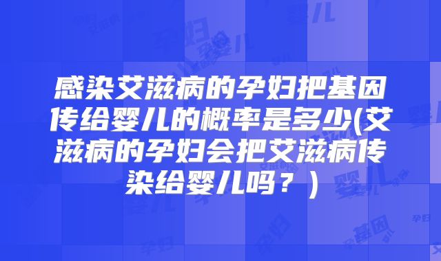 感染艾滋病的孕妇把基因传给婴儿的概率是多少(艾滋病的孕妇会把艾滋病传染给婴儿吗？)