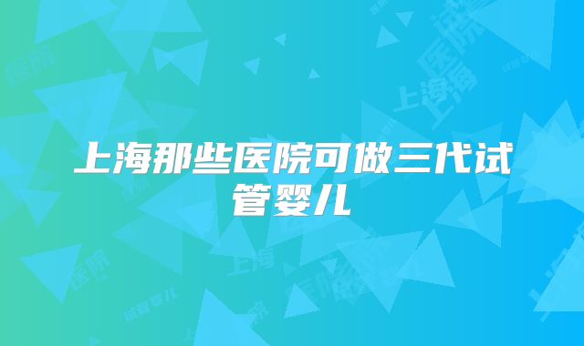 上海那些医院可做三代试管婴儿