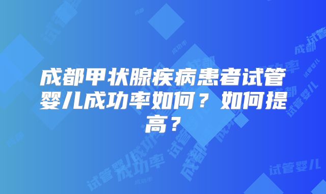 成都甲状腺疾病患者试管婴儿成功率如何？如何提高？