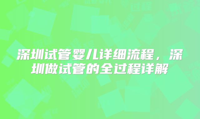 深圳试管婴儿详细流程，深圳做试管的全过程详解