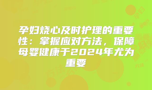 孕妇烧心及时护理的重要性:掌握应对方法,保障母婴健康于2024年尤为重要