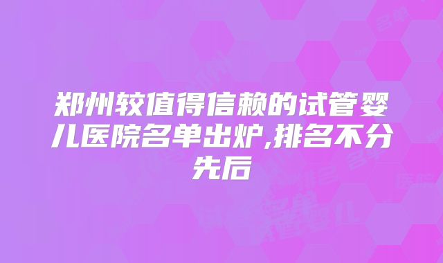 郑州较值得信赖的试管婴儿医院名单出炉,排名不分先后