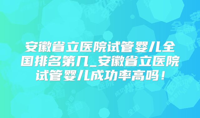 安徽省立医院试管婴儿全国排名第几_安徽省立医院试管婴儿成功率高吗！