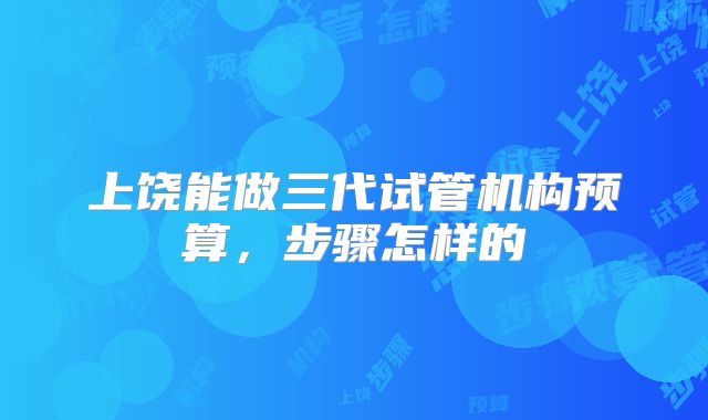 上饶能做三代试管机构预算,步骤怎样的