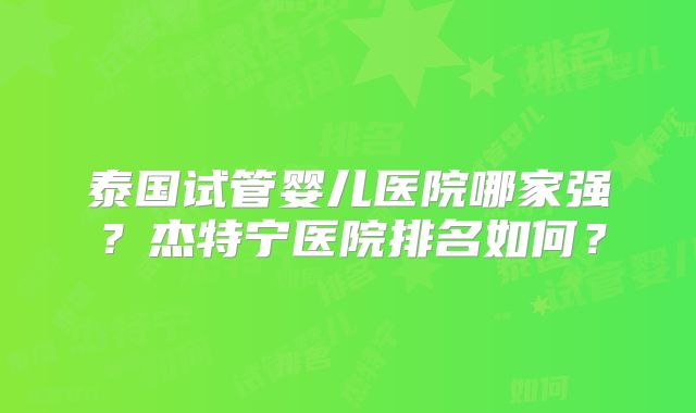 泰国试管婴儿医院哪家强？杰特宁医院排名如何？