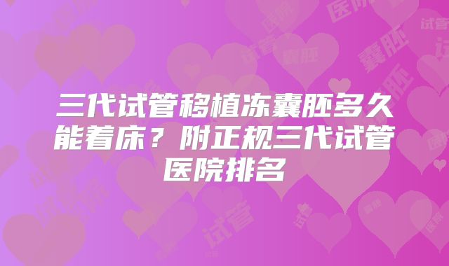 三代试管移植冻囊胚多久能着床？附正规三代试管医院排名