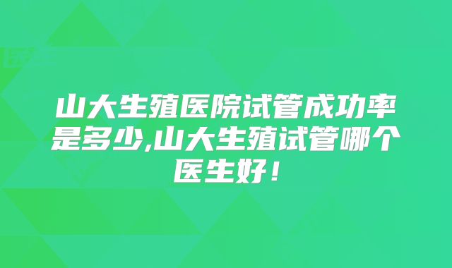 山大生殖医院试管成功率是多少,山大生殖试管哪个医生好!