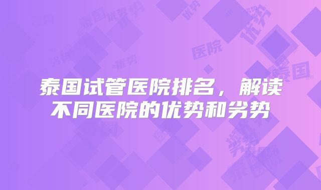 泰国试管医院排名,解读不同医院的优势和劣势