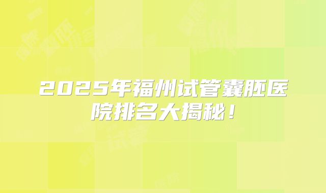 2025年福州试管囊胚医院排名大揭秘!