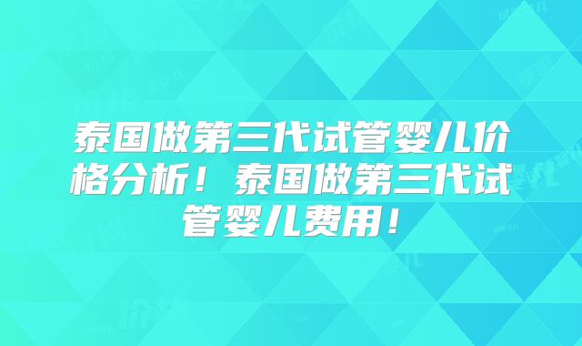 泰国做第三代试管婴儿价格分析!泰国做第三代试管婴儿费用!