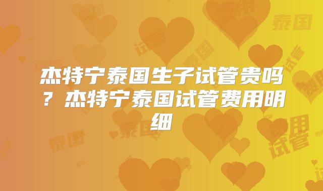 杰特宁泰国生子试管贵吗？杰特宁泰国试管费用明细