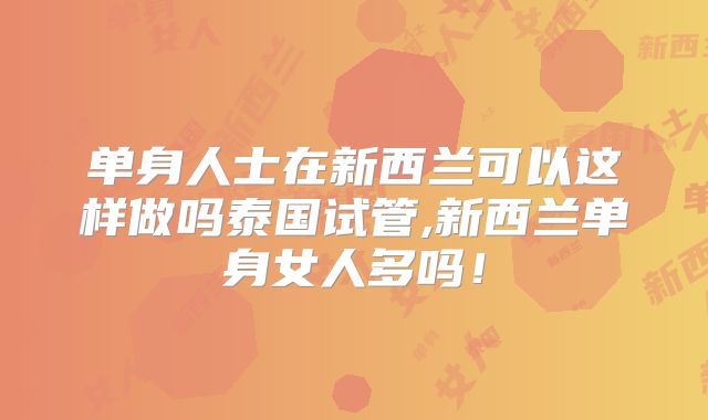 单身人士在新西兰可以这样做吗泰国试管,新西兰单身女人多吗!