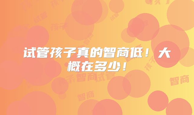 试管孩子真的智商低！大概在多少！