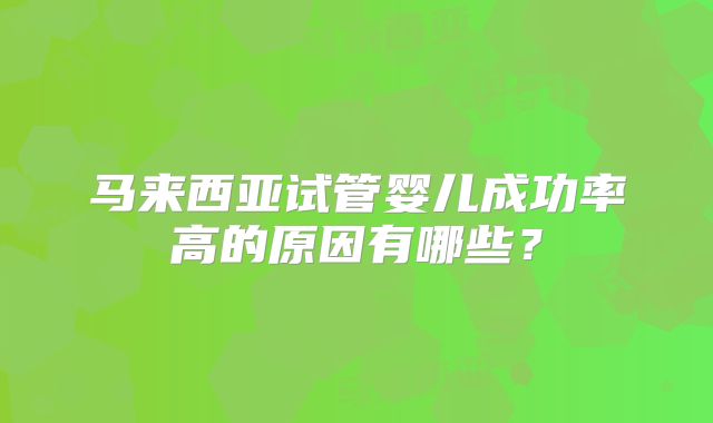 马来西亚试管婴儿成功率高的原因有哪些？