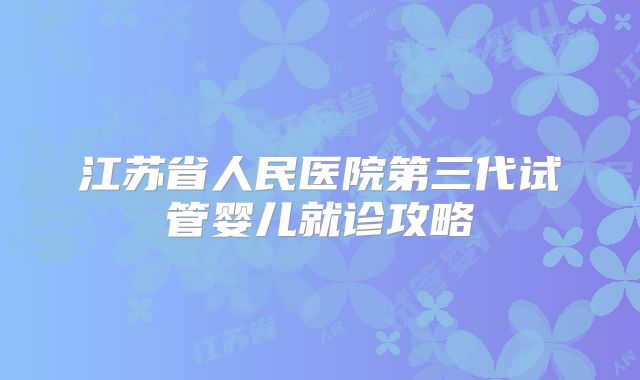 江苏省人民医院第三代试管婴儿就诊攻略