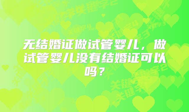 无结婚证做试管婴儿，做试管婴儿没有结婚证可以吗？